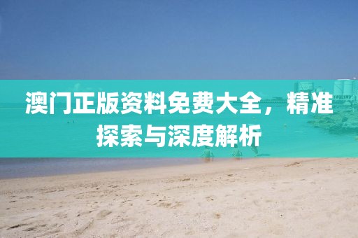 澳门正版资料免费大全，精准探索与深度解析