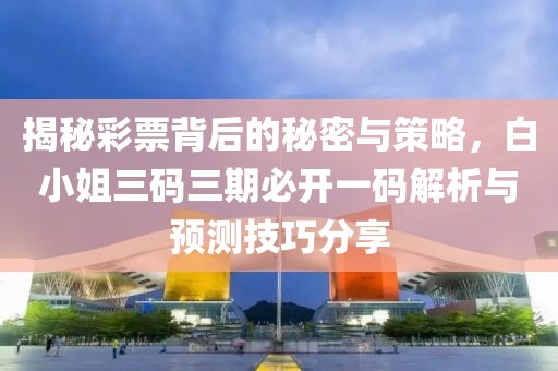 揭秘彩票背后的秘密与策略，白小姐三码三期必开一码解析与预测技巧分享
