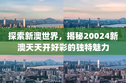 探索新澳世界，揭秘20024新澳天天开好彩的独特魅力