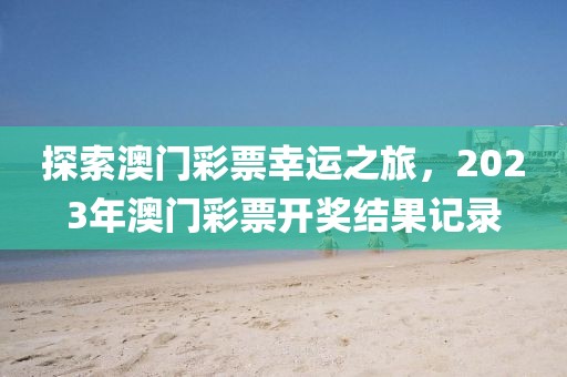探索澳门彩票幸运之旅，2023年澳门彩票开奖结果记录