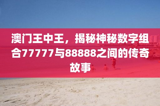 澳门王中王，揭秘神秘数字组合77777与88888之间的传奇故事
