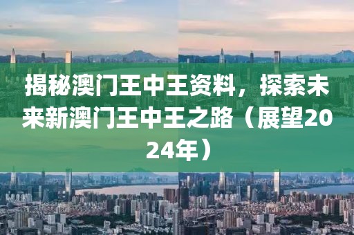 揭秘澳门王中王资料，探索未来新澳门王中王之路（展望2024年）
