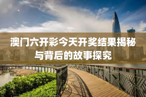 澳门六开彩今天开奖结果揭秘与背后的故事探究