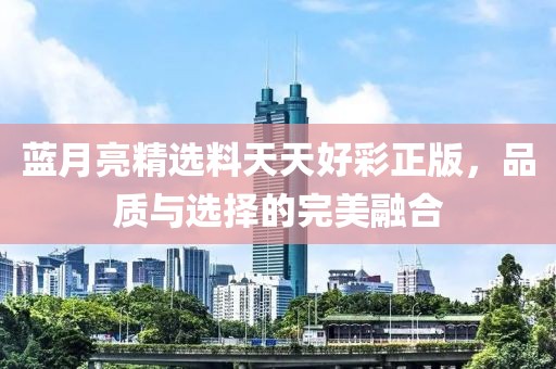 蓝月亮精选料天天好彩正版，品质与选择的完美融合