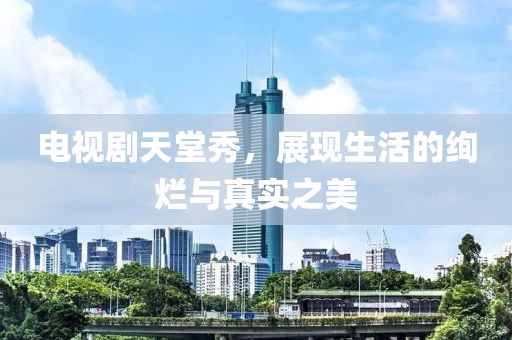 电视剧天堂秀，展现生活的绚烂与真实之美