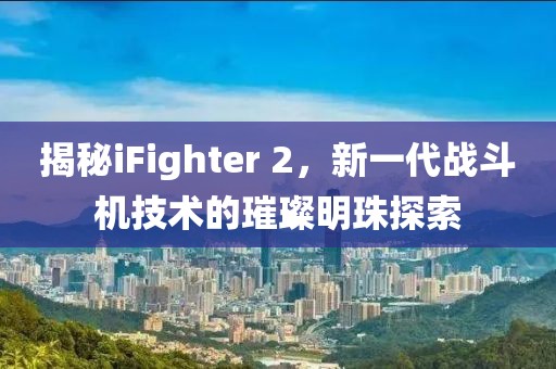 揭秘iFighter 2，新一代战斗机技术的璀璨明珠探索