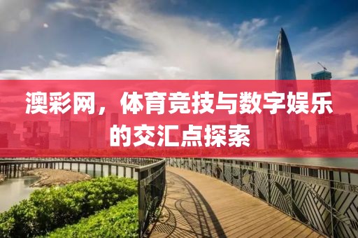 澳彩网，体育竞技与数字娱乐的交汇点探索
