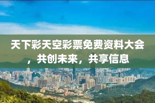 天下彩天空彩票免费资料大会，共创未来，共享信息