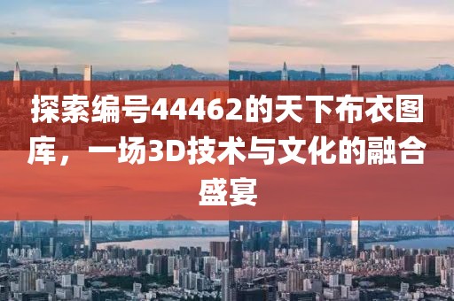 探索编号44462的天下布衣图库，一场3D技术与文化的融合盛宴