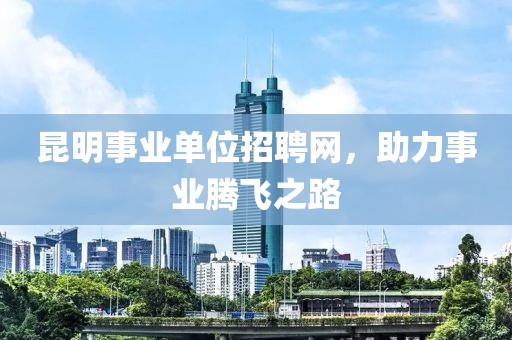 昆明事业单位招聘网，助力事业腾飞之路