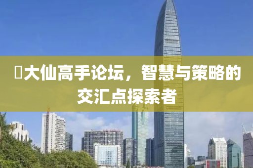 黃大仙高手论坛，智慧与策略的交汇点探索者