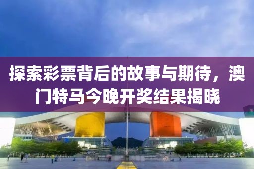 探索彩票背后的故事与期待，澳门特马今晚开奖结果揭晓