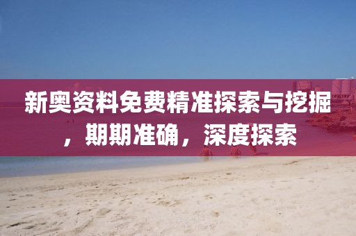 新奥资料免费精准探索与挖掘，期期准确，深度探索