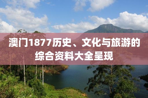 澳门1877历史、文化与旅游的综合资料大全呈现