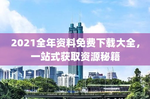 2021全年资料免费下载大全，一站式获取资源秘籍