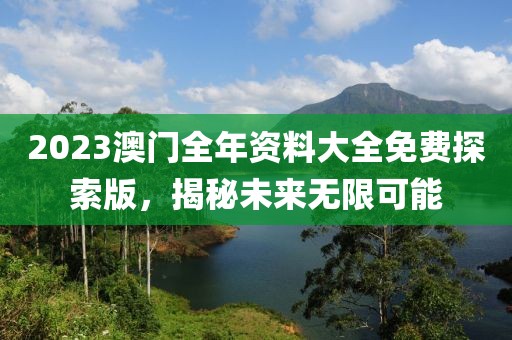 2023澳门全年资料大全免费探索版，揭秘未来无限可能