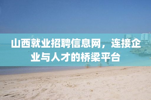 山西就业招聘信息网，连接企业与人才的桥梁平台