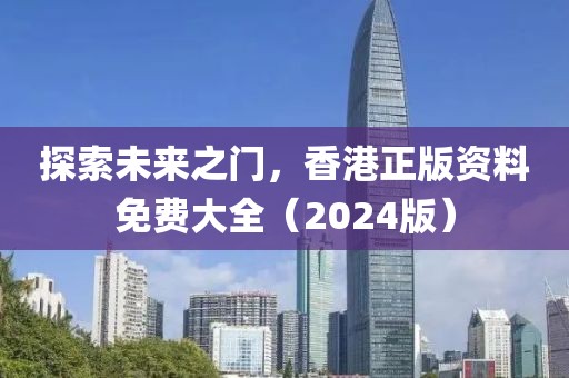 探索未来之门，香港正版资料免费大全（2024版）