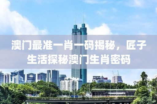 澳门最准一肖一码揭秘，匠子生活探秘澳门生肖密码