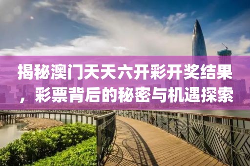 揭秘澳门天天六开彩开奖结果，彩票背后的秘密与机遇探索