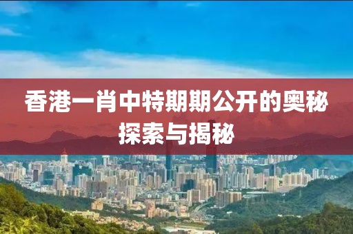香港一肖中特期期公开的奥秘探索与揭秘