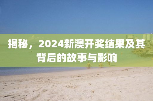 揭秘，2024新澳开奖结果及其背后的故事与影响