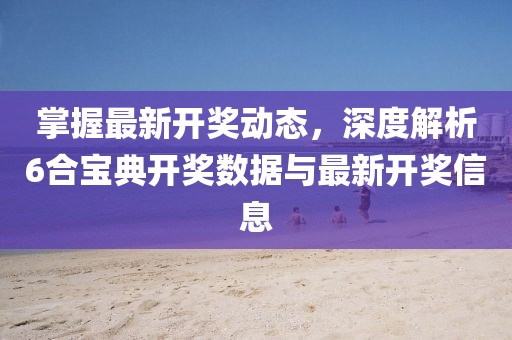 掌握最新开奖动态，深度解析6合宝典开奖数据与最新开奖信息