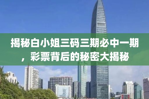 揭秘白小姐三码三期必中一期，彩票背后的秘密大揭秘