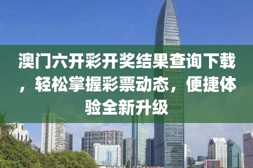 澳门六开彩开奖结果查询下载，轻松掌握彩票动态，便捷体验全新升级