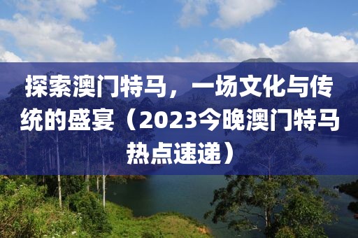 探索澳门特马，一场文化与传统的盛宴（2023今晚澳门特马热点速递）