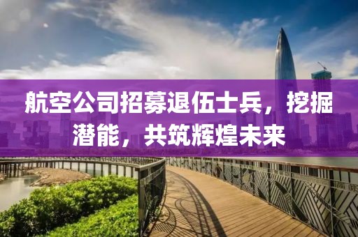 航空公司招募退伍士兵，挖掘潜能，共筑辉煌未来