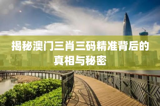 揭秘澳门三肖三码精准背后的真相与秘密