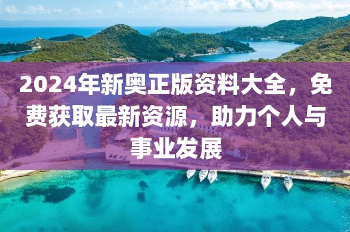 2024年新奥正版资料大全，免费获取最新资源，助力个人与事业发展