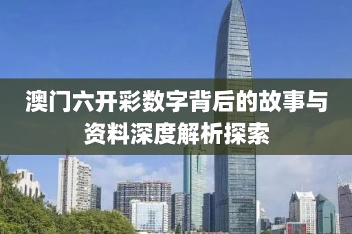 澳门六开彩数字背后的故事与资料深度解析探索
