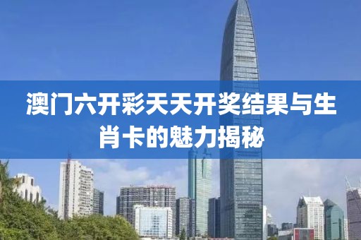 澳门六开彩天天开奖结果与生肖卡的魅力揭秘
