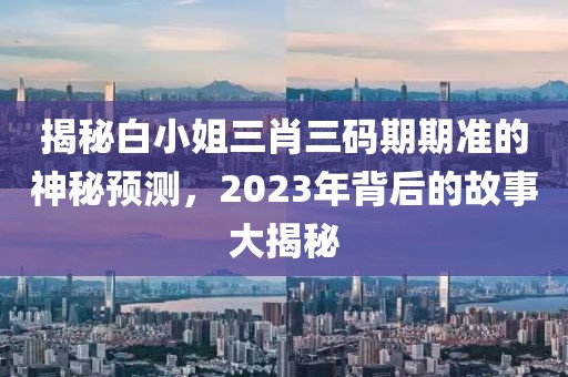 揭秘白小姐三肖三码期期准的神秘预测，2023年背后的故事大揭秘
