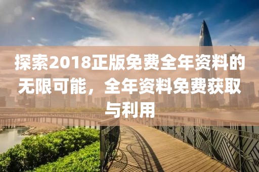 探索2018正版免费全年资料的无限可能，全年资料免费获取与利用