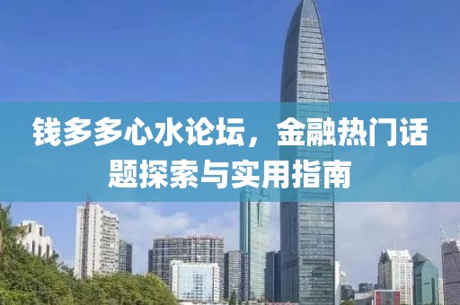 钱多多心水论坛，金融热门话题探索与实用指南