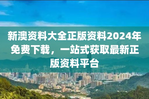 新澳资料大全正版资料2024年免费下载，一站式获取最新正版资料平台