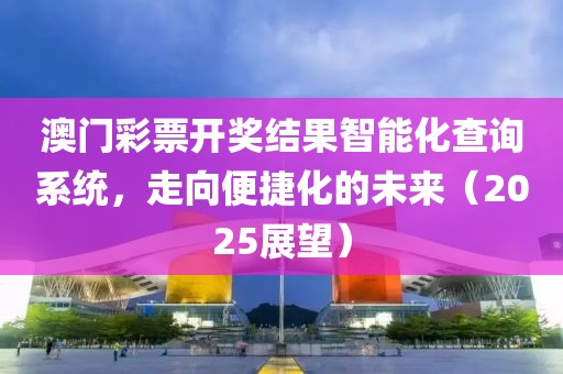 澳门彩票开奖结果智能化查询系统，走向便捷化的未来（2025展望）