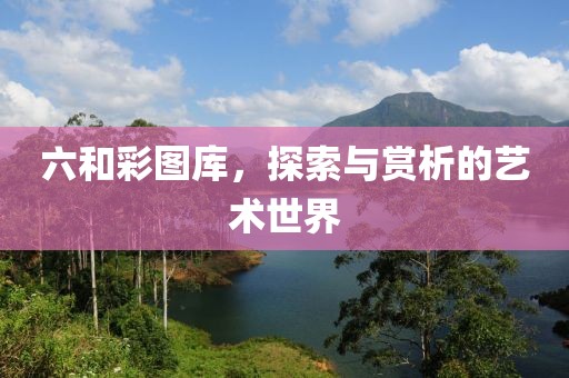 六和彩图库，探索与赏析的艺术世界