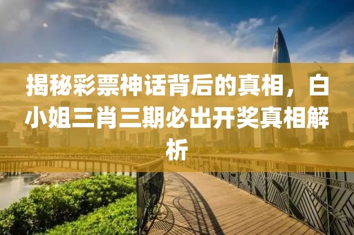 揭秘彩票神话背后的真相，白小姐三肖三期必出开奖真相解析