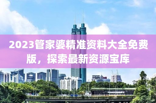 2023管家婆精准资料大全免费版，探索最新资源宝库