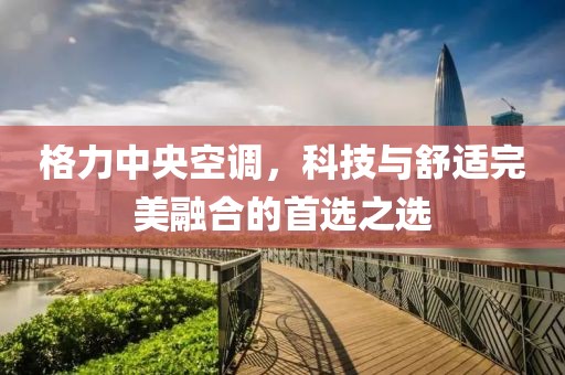 格力中央空调，科技与舒适完美融合的首选之选