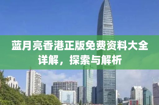 蓝月亮香港正版免费资料大全详解，探索与解析