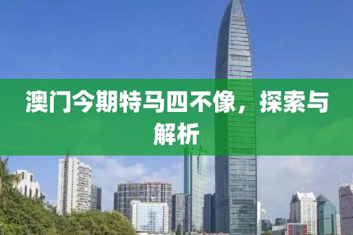 澳门今期特马四不像，探索与解析