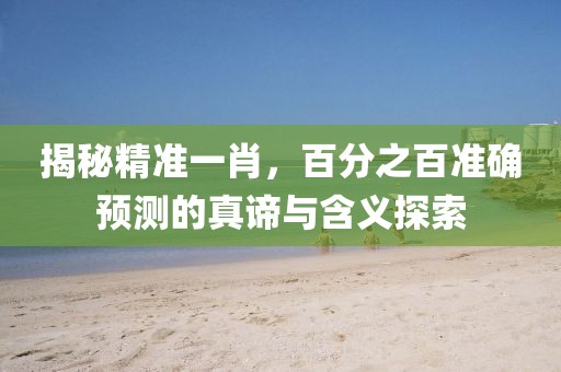揭秘精准一肖，百分之百准确预测的真谛与含义探索
