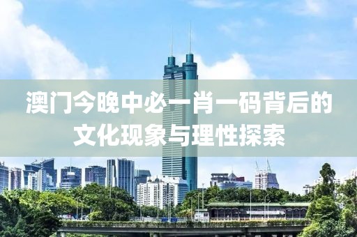 澳门今晚中必一肖一码背后的文化现象与理性探索