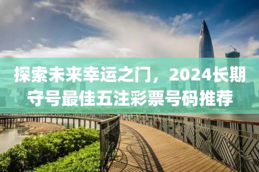 探索未来幸运之门，2024长期守号最佳五注彩票号码推荐