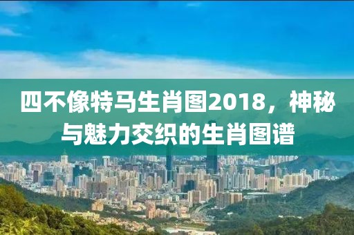 四不像特马生肖图2018，神秘与魅力交织的生肖图谱